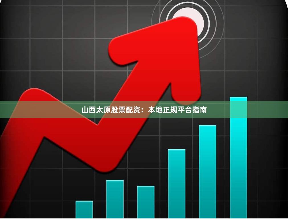 山西太原股票配资：本地正规平台指南