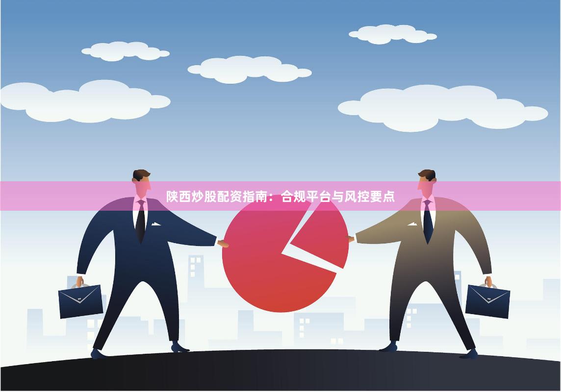 陕西炒股配资指南：合规平台与风控要点