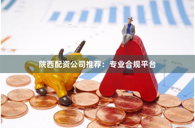 陕西配资公司推荐：专业合规平台