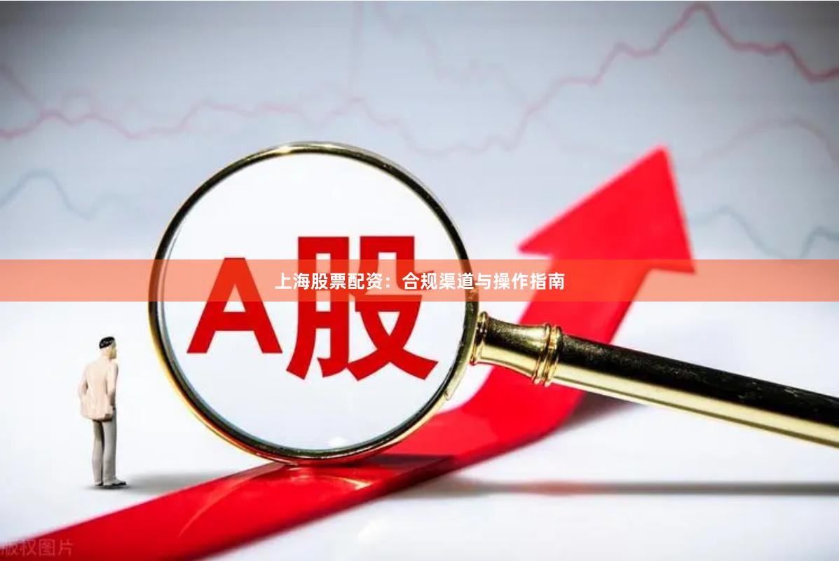 上海股票配资：合规渠道与操作指南