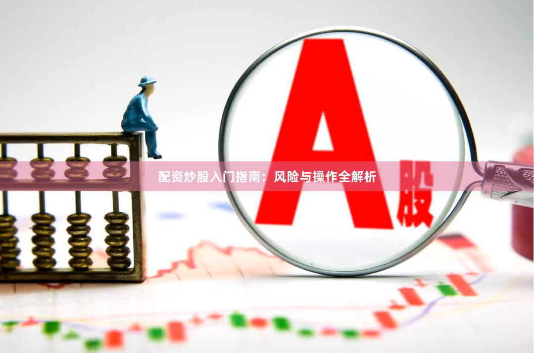 配资炒股入门指南：风险与操作全解析
