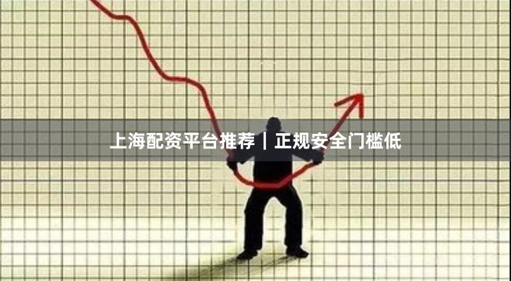 上海配资平台推荐｜正规安全门槛低