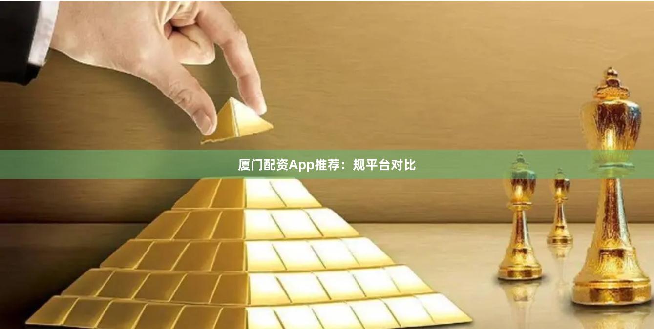 厦门配资App推荐：规平台对比