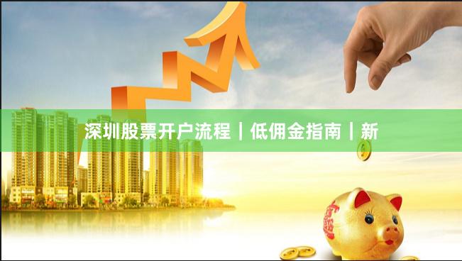深圳股票开户流程｜低佣金指南｜新