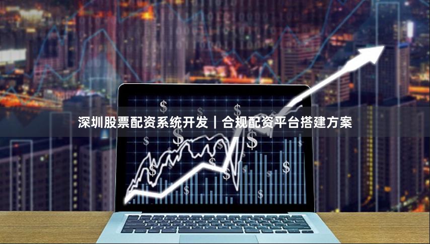 深圳股票配资系统开发｜合规配资平台搭建方案