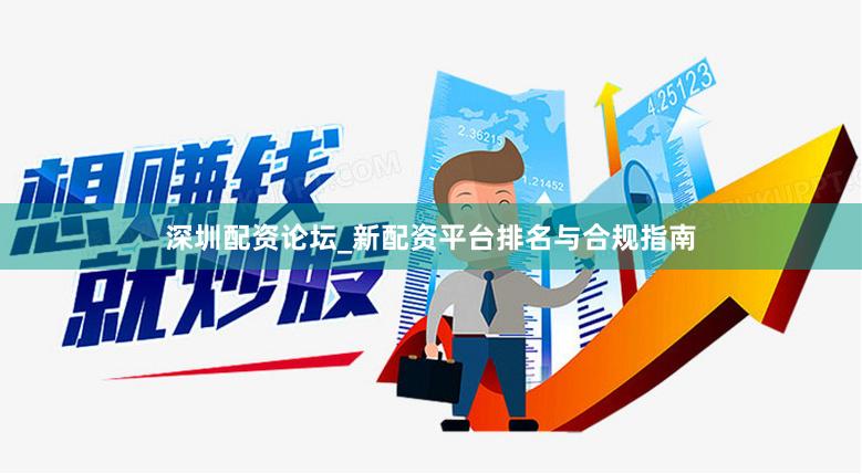 深圳配资论坛_新配资平台排名与合规指南