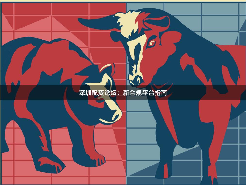 深圳配资论坛：新合规平台指南