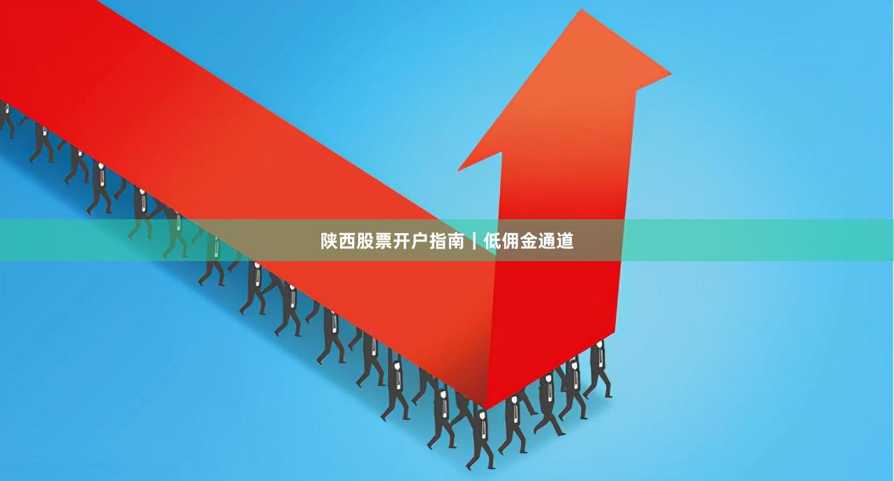 陕西股票开户指南｜低佣金通道