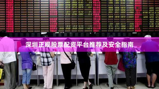 深圳正规股票配资平台推荐及安全指南