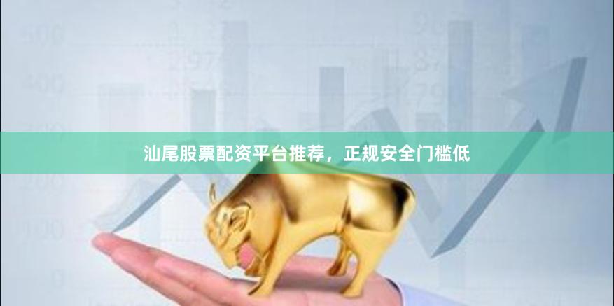 汕尾股票配资平台推荐，正规安全门槛低