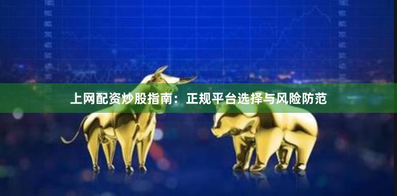 上网配资炒股指南：正规平台选择与风险防范