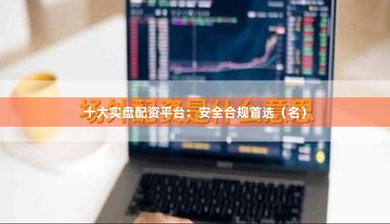 十大实盘配资平台：安全合规首选（名）