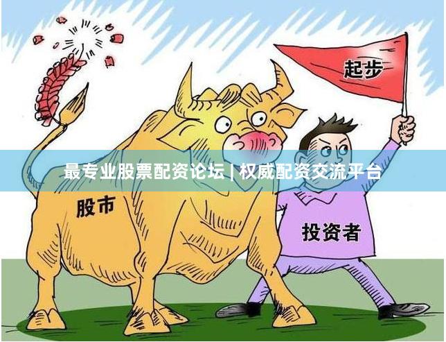 最专业股票配资论坛 | 权威配资交流平台