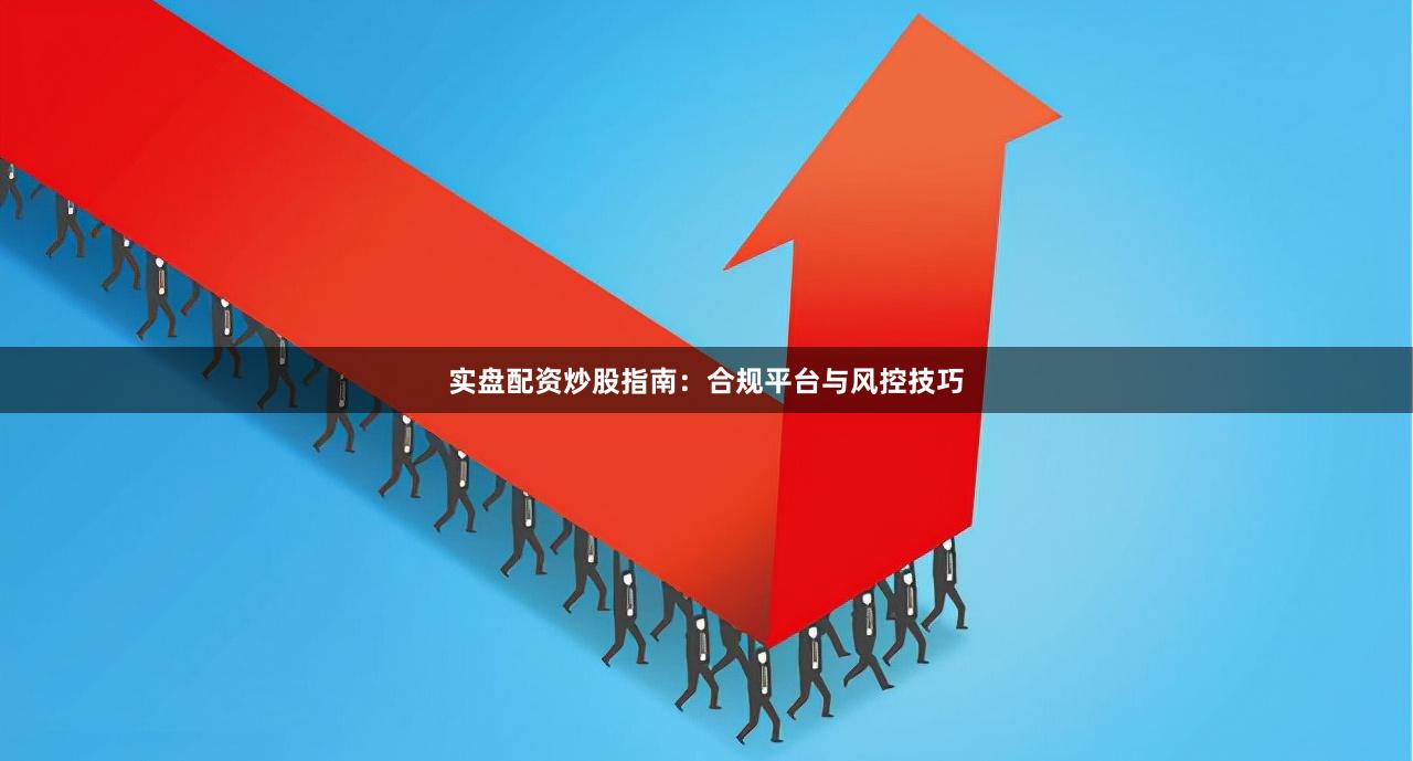 实盘配资炒股指南：合规平台与风控技巧