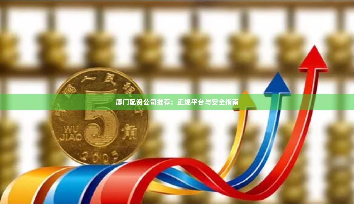 厦门配资公司推荐：正规平台与安全指南