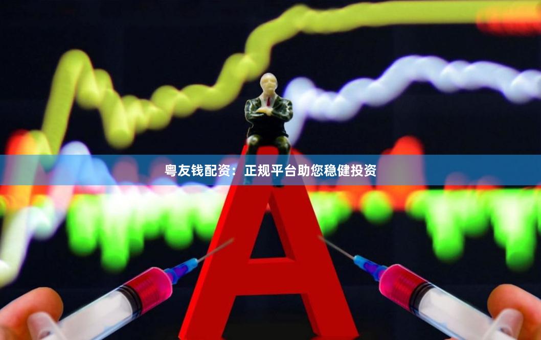 粤友钱配资：正规平台助您稳健投资
